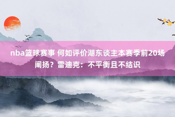 nba篮球赛事 何如评价湖东谈主本赛季前20场阐扬？雷迪克：不平衡且不结识