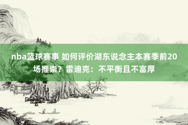 nba篮球赛事 如何评价湖东说念主本赛季前20场推崇？雷迪克：不平衡且不富厚