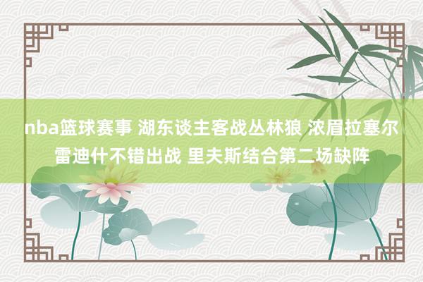 nba篮球赛事 湖东谈主客战丛林狼 浓眉拉塞尔雷迪什不错出战 里夫斯结合第二场缺阵