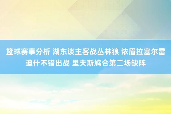 篮球赛事分析 湖东谈主客战丛林狼 浓眉拉塞尔雷迪什不错出战 里夫斯鸠合第二场缺阵