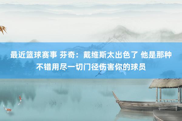 最近篮球赛事 芬奇：戴维斯太出色了 他是那种不错用尽一切门径伤害你的球员