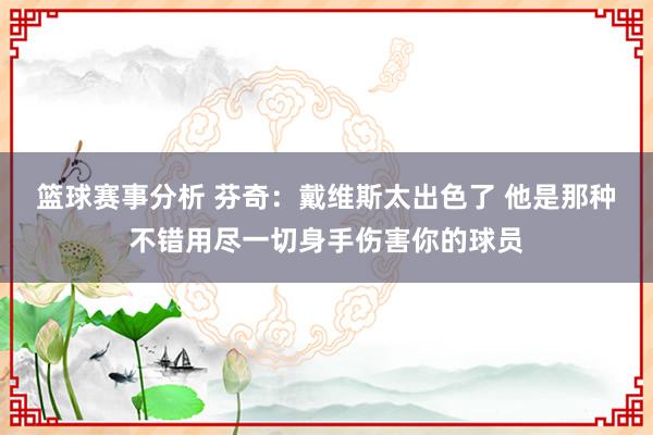 篮球赛事分析 芬奇：戴维斯太出色了 他是那种不错用尽一切身手伤害你的球员