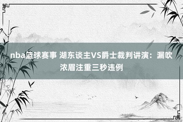 nba篮球赛事 湖东谈主VS爵士裁判讲演：漏吹浓眉注重三秒违例