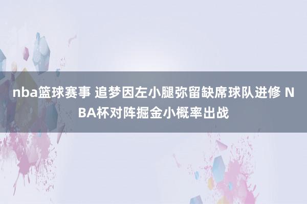 nba篮球赛事 追梦因左小腿弥留缺席球队进修 NBA杯对阵掘金小概率出战