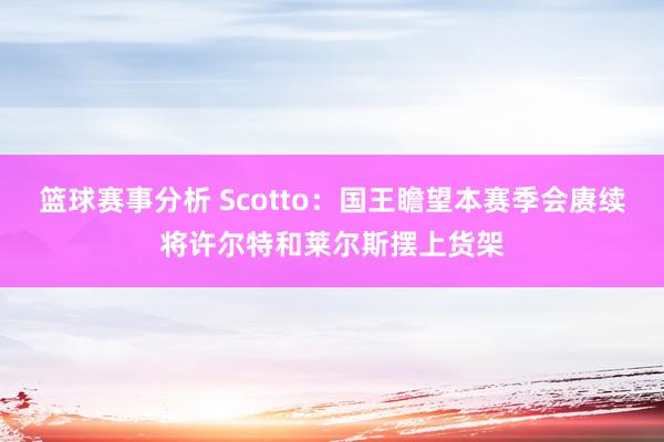 篮球赛事分析 Scotto：国王瞻望本赛季会赓续将许尔特和莱尔斯摆上货架