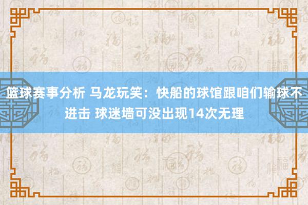 篮球赛事分析 马龙玩笑：快船的球馆跟咱们输球不进击 球迷墙可没出现14次无理