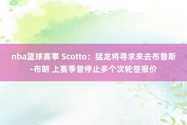 nba篮球赛事 Scotto：猛龙将寻求来去布鲁斯-布朗 上赛季曾停止多个次轮签报价