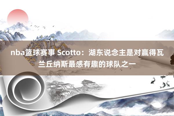 nba篮球赛事 Scotto：湖东说念主是对赢得瓦兰丘纳斯最感有趣的球队之一