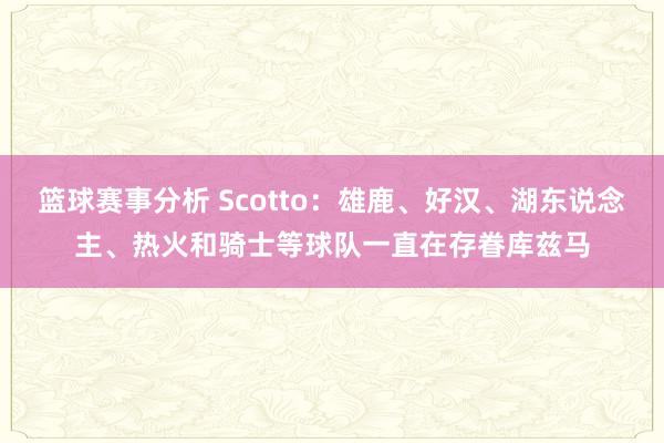 篮球赛事分析 Scotto：雄鹿、好汉、湖东说念主、热火和骑士等球队一直在存眷库兹马