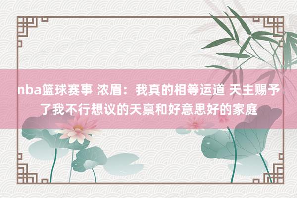 nba篮球赛事 浓眉：我真的相等运道 天主赐予了我不行想议的天禀和好意思好的家庭