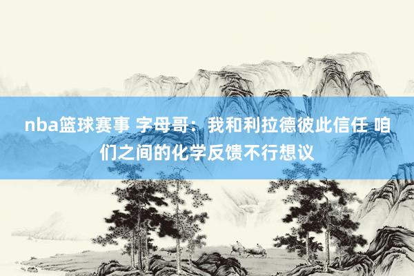 nba篮球赛事 字母哥：我和利拉德彼此信任 咱们之间的化学反馈不行想议