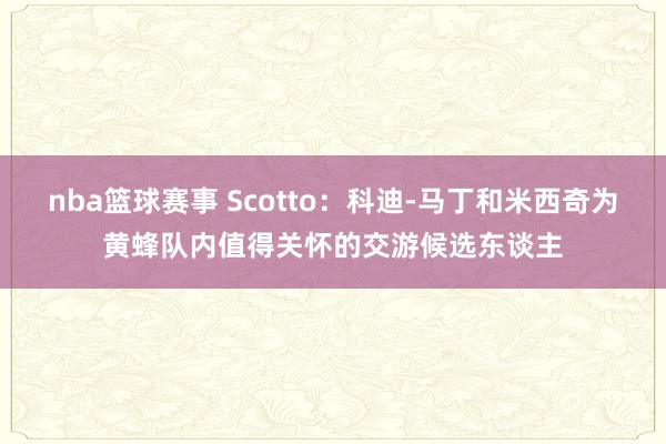 nba篮球赛事 Scotto：科迪-马丁和米西奇为黄蜂队内值得关怀的交游候选东谈主