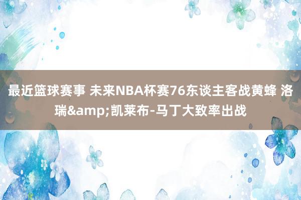 最近篮球赛事 未来NBA杯赛76东谈主客战黄蜂 洛瑞&凯莱布-马丁大致率出战