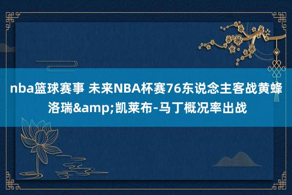 nba篮球赛事 未来NBA杯赛76东说念主客战黄蜂 洛瑞&凯莱布-马丁概况率出战