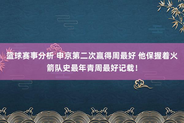 篮球赛事分析 申京第二次赢得周最好 他保握着火箭队史最年青周最好记载！