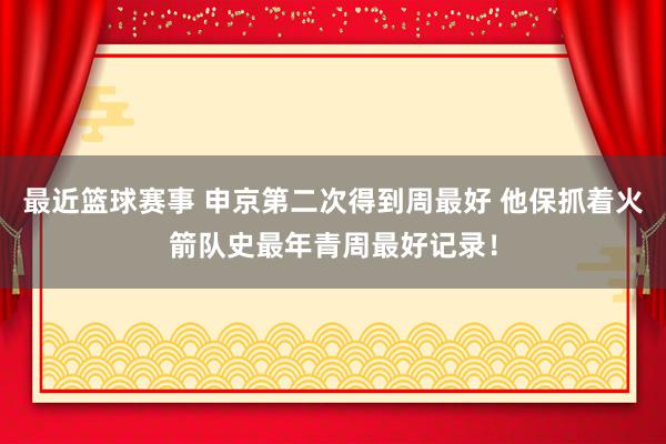 最近篮球赛事 申京第二次得到周最好 他保抓着火箭队史最年青周最好记录！